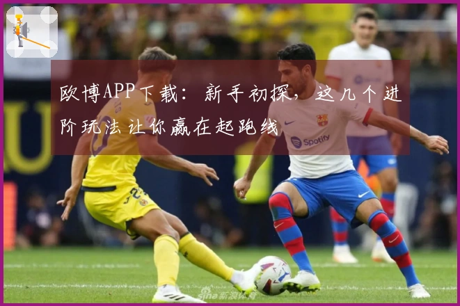 欧博APP下载：新手初探，这几个进阶玩法让你赢在起跑线