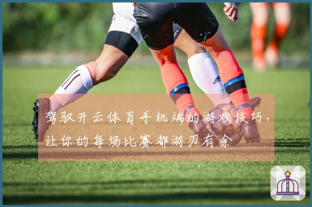 驾驭开云体育手机端的游戏技巧,让你的每场比赛都游刃有余