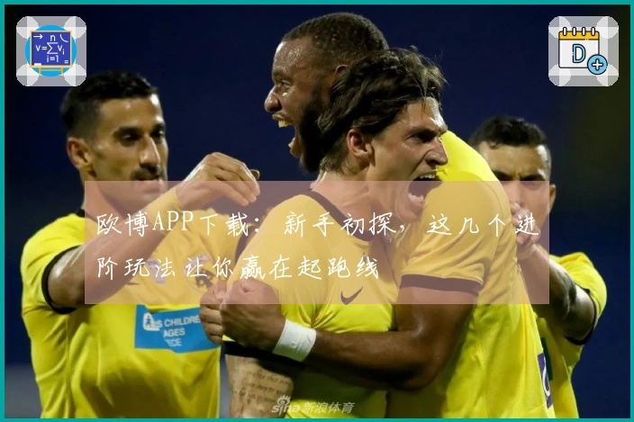 欧博APP下载：新手初探，这几个进阶玩法让你赢在起跑线