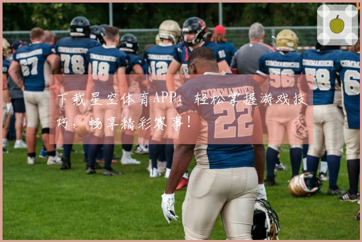 下载星空体育APP，轻松掌握游戏技巧，畅享精彩赛事！