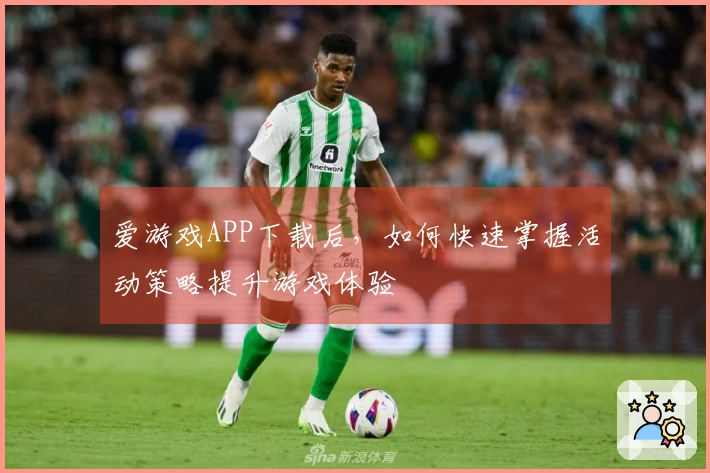 爱游戏APP下载后，如何快速掌握活动策略提升游戏体验