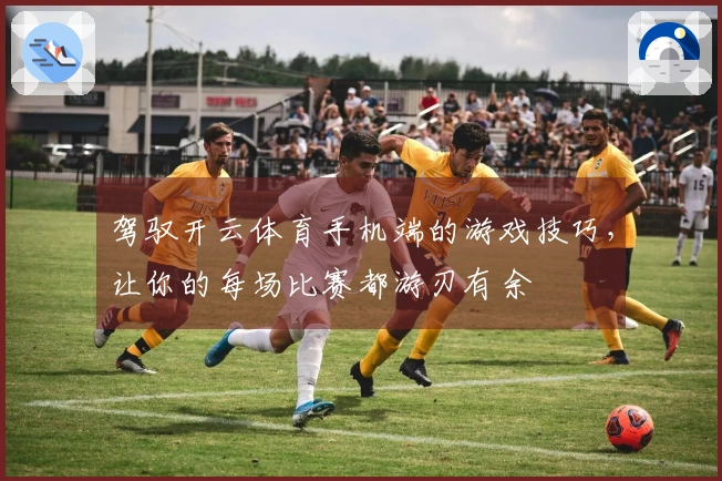 驾驭开云体育手机端的游戏技巧，让你的每场比赛都游刃有余