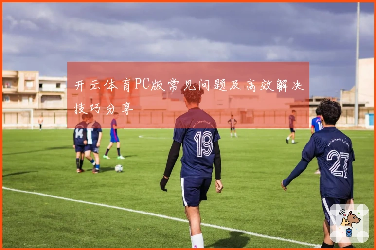 开云体育PC版常见问题及高效解决技巧分享