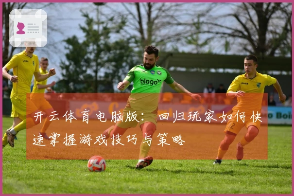开云体育电脑版：回归玩家如何快速掌握游戏技巧与策略