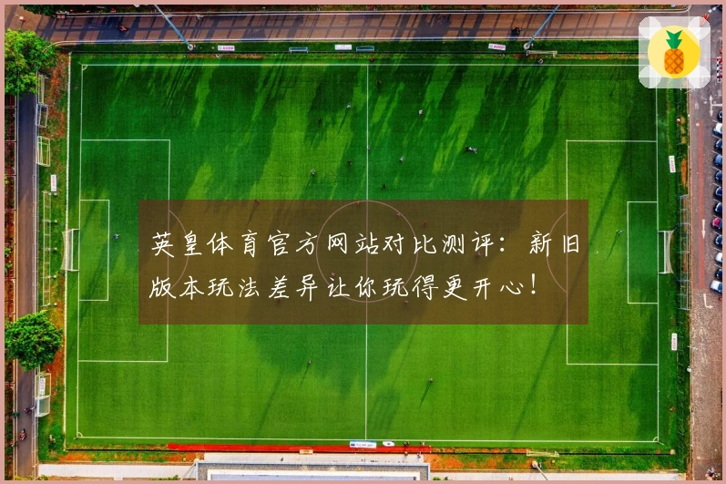 英皇体育官方网站对比测评：新旧版本玩法差异让你玩得更开心！