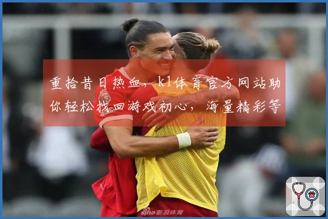 重拾昔日热血，k1体育官方网站助你轻松找回游戏初心，海量精彩等你下载体验