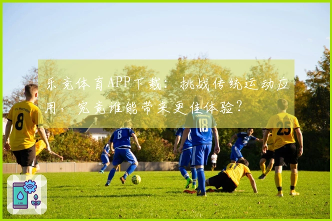 乐竞体育APP下载：挑战传统运动应用，究竟谁能带来更佳体验？