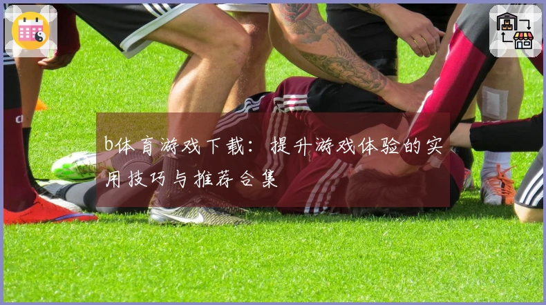 b体育游戏下载：提升游戏体验的实用技巧与推荐合集
