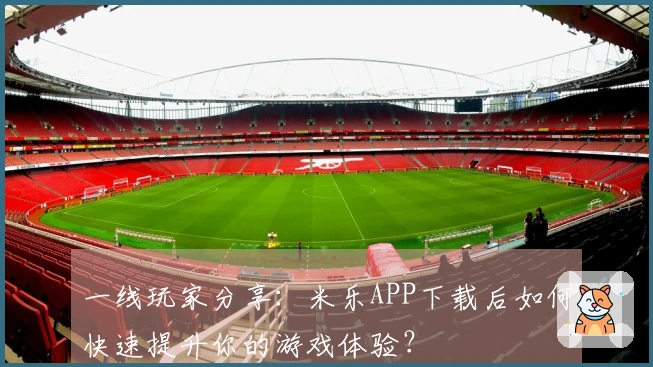 一线玩家分享：米乐APP下载后如何快速提升你的游戏体验？