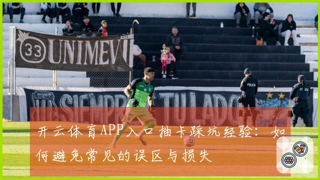 开云体育APP入口抽卡踩坑经验：如何避免常见的误区与损失