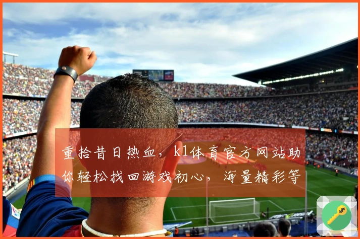 重拾昔日热血，k1体育官方网站助你轻松找回游戏初心，海量精彩等你下载体验