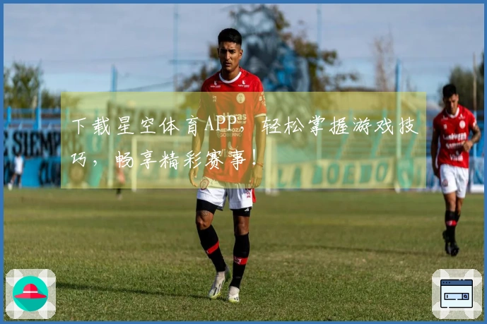 下载星空体育APP，轻松掌握游戏技巧，畅享精彩赛事！