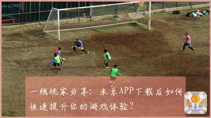一线玩家分享：米乐APP下载后如何快速提升你的游戏体验？