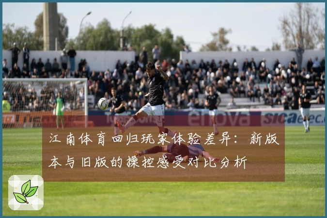 江南体育回归玩家体验差异：新版本与旧版的操控感受对比分析