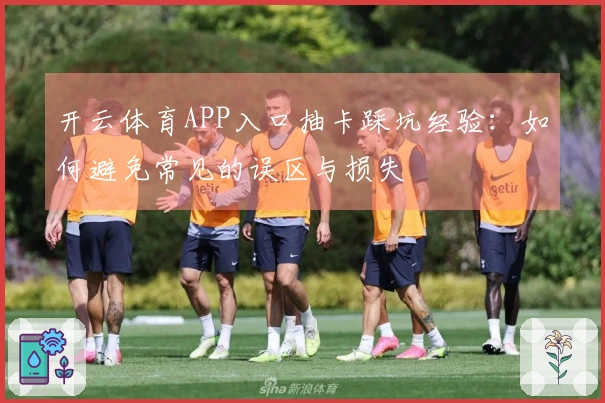 开云体育APP入口抽卡踩坑经验：如何避免常见的误区与损失