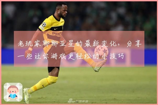 老玩家聊聊亚星的最新变化，分享一些让你游戏更轻松的小技巧