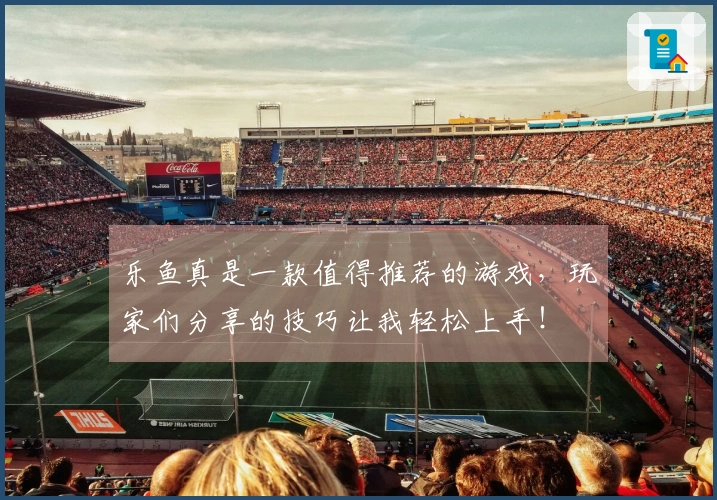 乐鱼真是一款值得推荐的游戏，玩家们分享的技巧让我轻松上手！