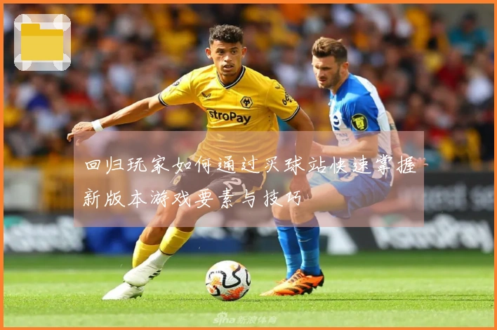 回归玩家如何通过买球站快速掌握新版本游戏要素与技巧