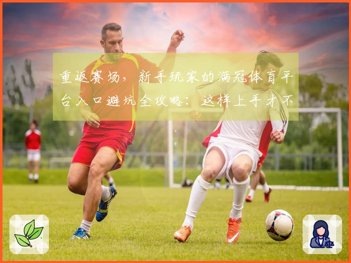 重返赛场，新手玩家的满冠体育平台入口避坑全攻略：这样上手才不会迷路