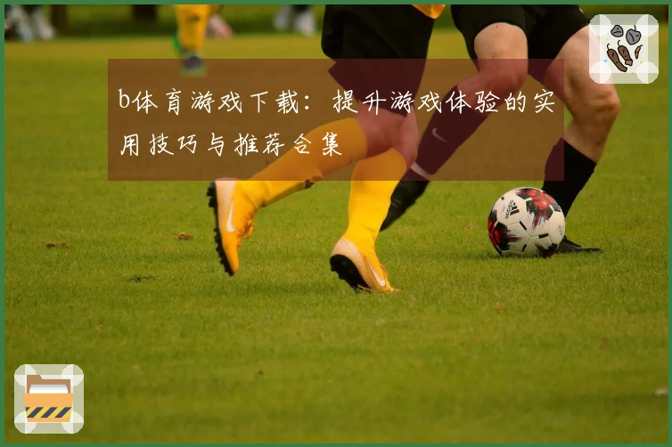 b体育游戏下载：提升游戏体验的实用技巧与推荐合集