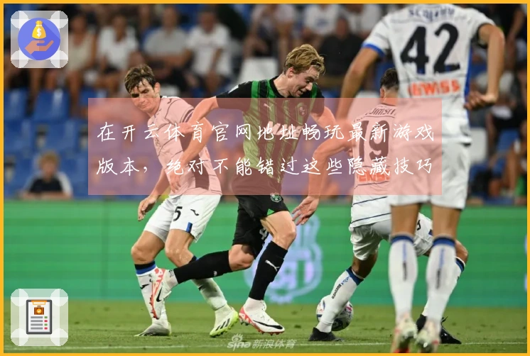 在开云体育官网地址畅玩最新游戏版本，绝对不能错过这些隐藏技巧！